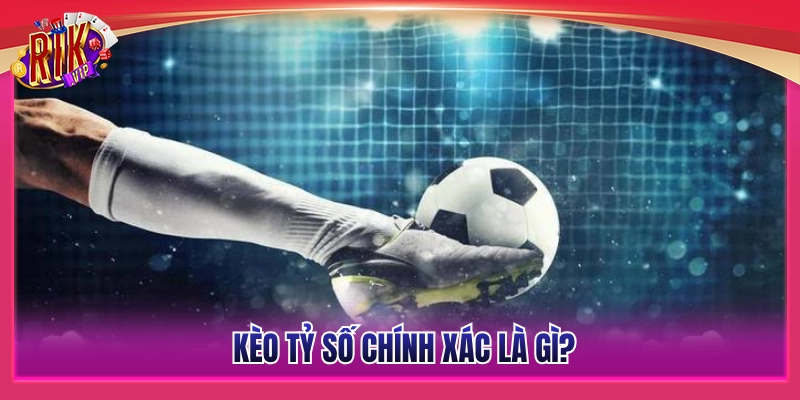 Kèo Tỷ Số Chính Xác Rikvip – Bắt Đúng Tỷ Số Hốt Bạc Khủng 2 Thế nào là kèo dự đoán chính xác tỷ số chính xác?